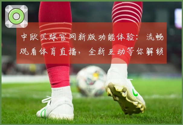 中欧买球官网新版功能体验：流畅观看体育直播，全新互动等你解锁
