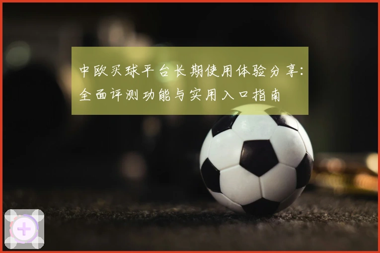 中欧买球平台长期使用体验分享：全面评测功能与实用入口指南