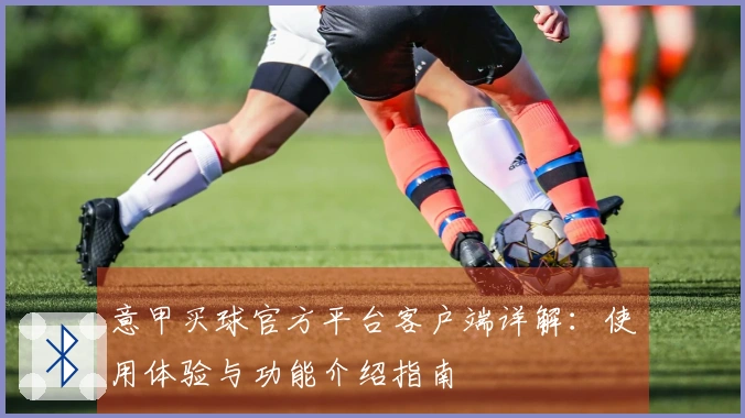 意甲买球官方平台客户端详解：使用体验与功能介绍指南