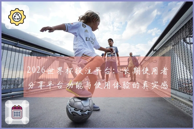 2026世界杯投注平台：长期使用者分享平台功能与使用体验的真实感受