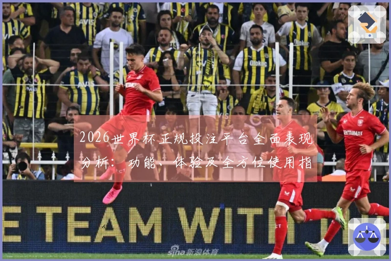 2026世界杯正规投注平台全面表现分析：功能、体验及全方位使用指南