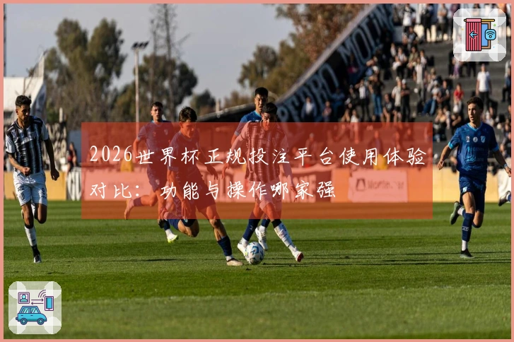 2026世界杯正规投注平台使用体验对比：功能与操作哪家强