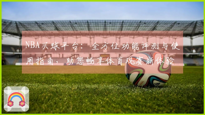 NBA买球平台：全方位功能评测与使用指南，助您畅享体育观赛新体验