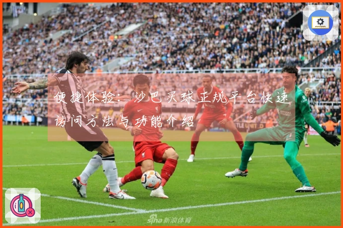 便捷体验：沙巴买球正规平台快速访问方法与功能介绍