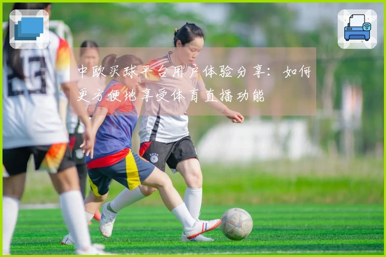 中欧买球平台用户体验分享：如何更方便地享受体育直播功能