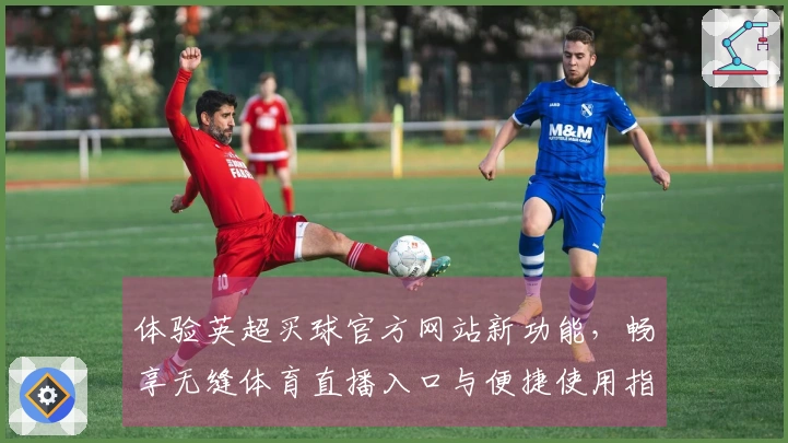 体验英超买球官方网站新功能，畅享无缝体育直播入口与便捷使用指南