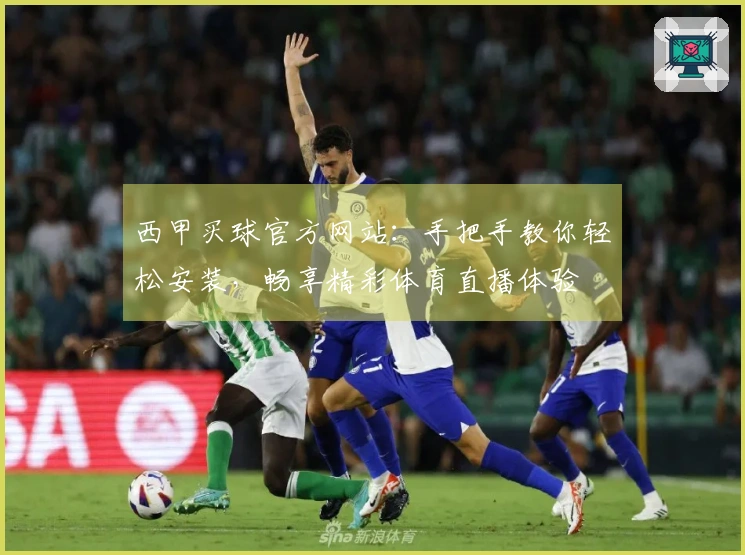西甲买球官方网站：手把手教你轻松安装，畅享精彩体育直播体验