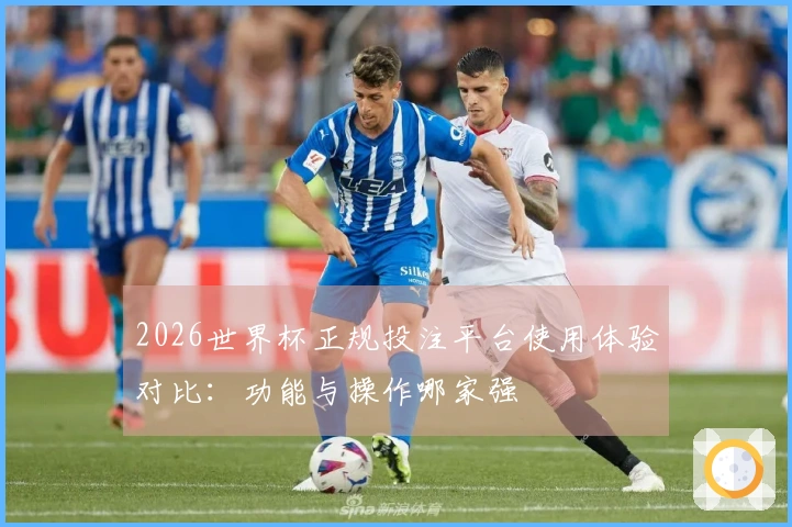 2026世界杯正规投注平台使用体验对比：功能与操作哪家强