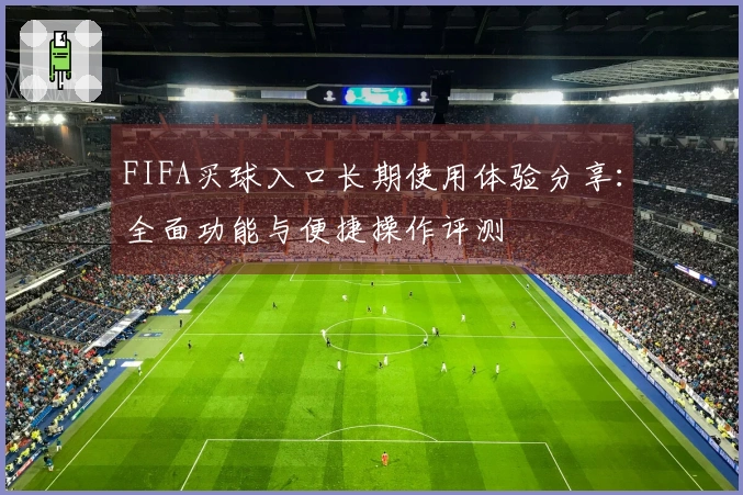 FIFA买球入口长期使用体验分享：全面功能与便捷操作评测