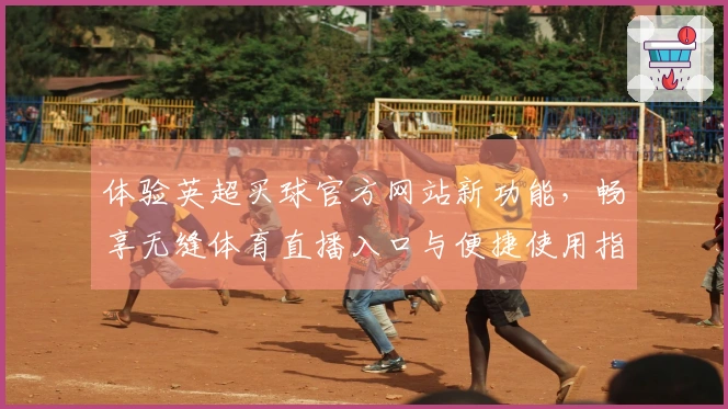 体验英超买球官方网站新功能，畅享无缝体育直播入口与便捷使用指南