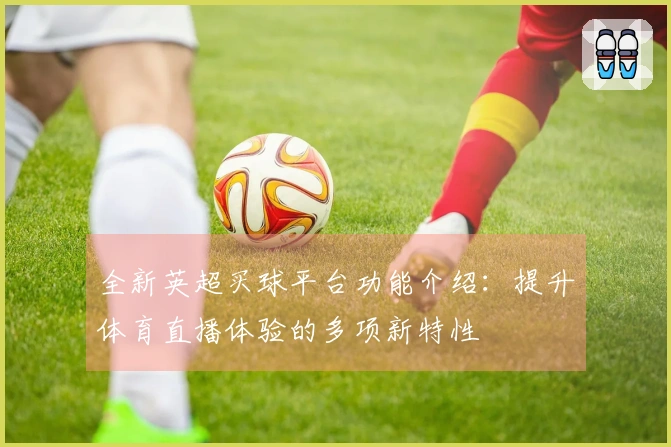 全新英超买球平台功能介绍：提升体育直播体验的多项新特性