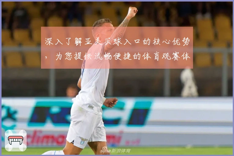 深入了解亚美买球入口的核心优势，为您提供流畅便捷的体育观赛体验。
