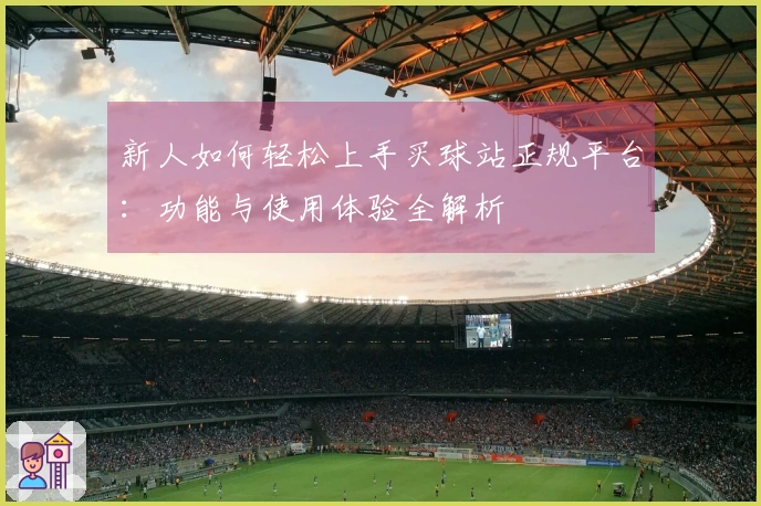 新人如何轻松上手买球站正规平台：功能与使用体验全解析