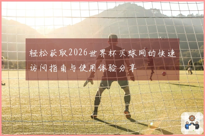 轻松获取2026世界杯买球网的快速访问指南与使用体验分享