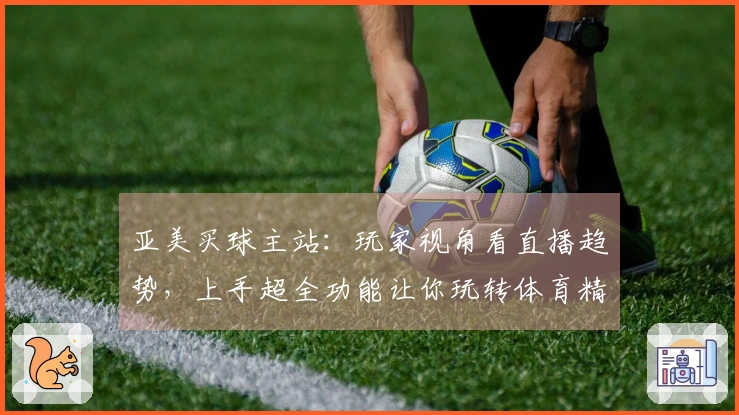 亚美买球主站：玩家视角看直播趋势，上手超全功能让你玩转体育精彩