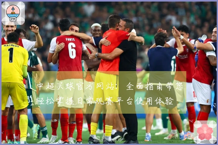 中超买球官方网站：全面指南带您轻松掌握日常观赛平台使用体验