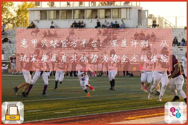 意甲买球官方平台：深度评测，从玩家角度看其优势劣势全方位体验