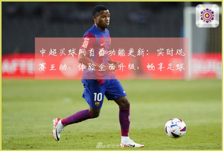 中超买球网首页功能更新：实时观赛互动，体验全面升级，畅享足球盛宴
