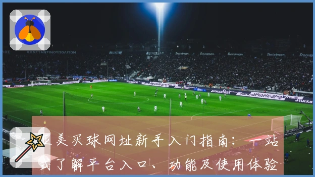 亚美买球网址新手入门指南：一站式了解平台入口、功能及使用体验