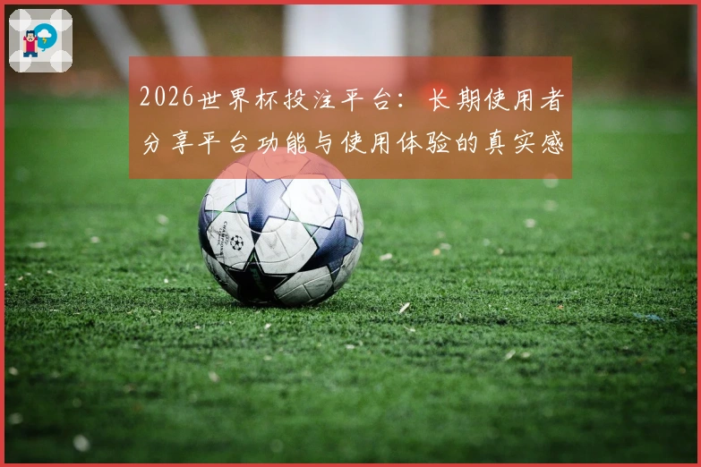 2026世界杯投注平台：长期使用者分享平台功能与使用体验的真实感受
