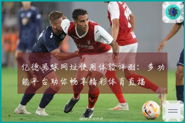 亿德买球网址使用体验评测：多功能平台助你畅享精彩体育直播