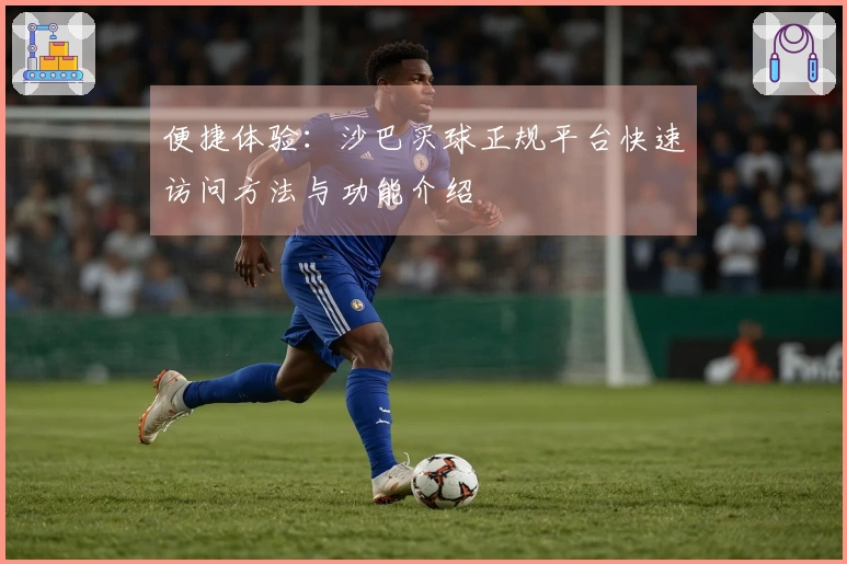 便捷体验：沙巴买球正规平台快速访问方法与功能介绍