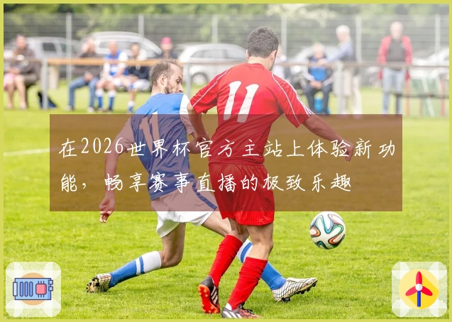 在2026世界杯官方主站上体验新功能，畅享赛事直播的极致乐趣