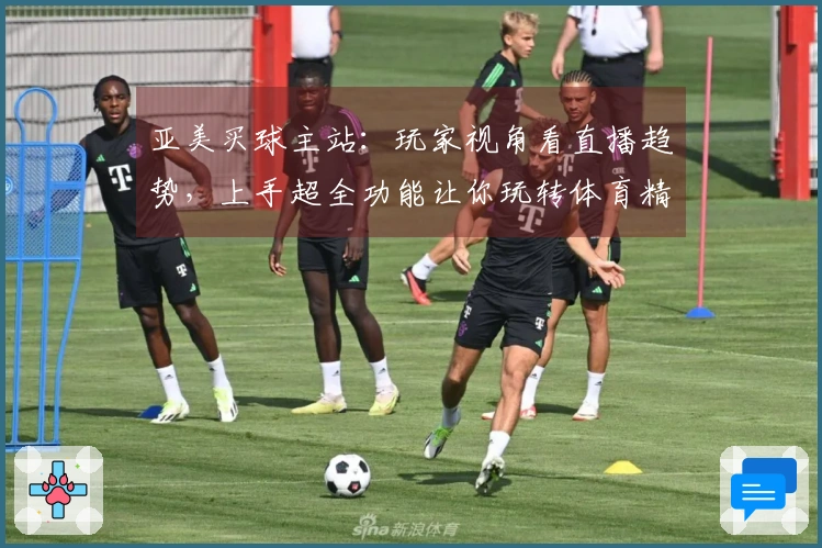 亚美买球主站：玩家视角看直播趋势，上手超全功能让你玩转体育精彩