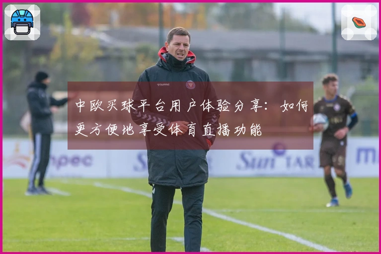 中欧买球平台用户体验分享：如何更方便地享受体育直播功能