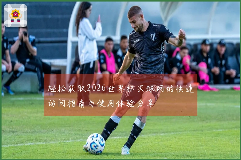 轻松获取2026世界杯买球网的快速访问指南与使用体验分享