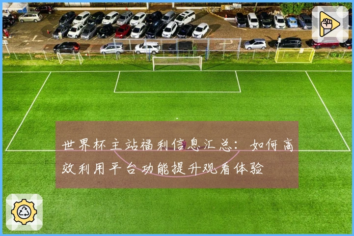 世界杯主站福利信息汇总：如何高效利用平台功能提升观看体验