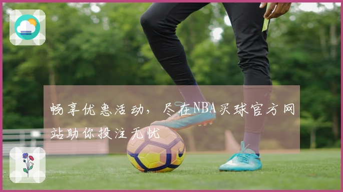 畅享优惠活动，尽在NBA买球官方网站助你投注无忧