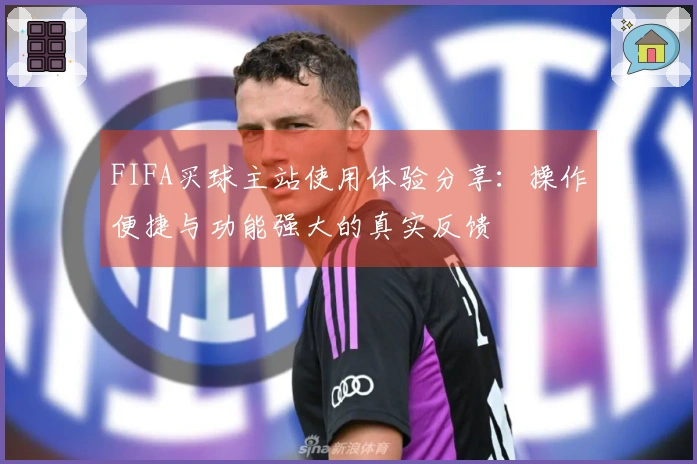 FIFA买球主站使用体验分享：操作便捷与功能强大的真实反馈