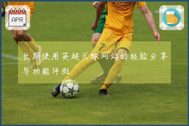 长期使用英超买球网站的经验分享与功能评测