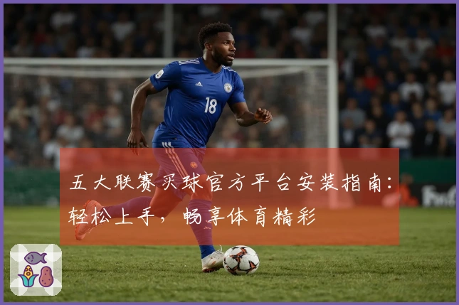 五大联赛买球官方平台安装指南：轻松上手，畅享体育精彩