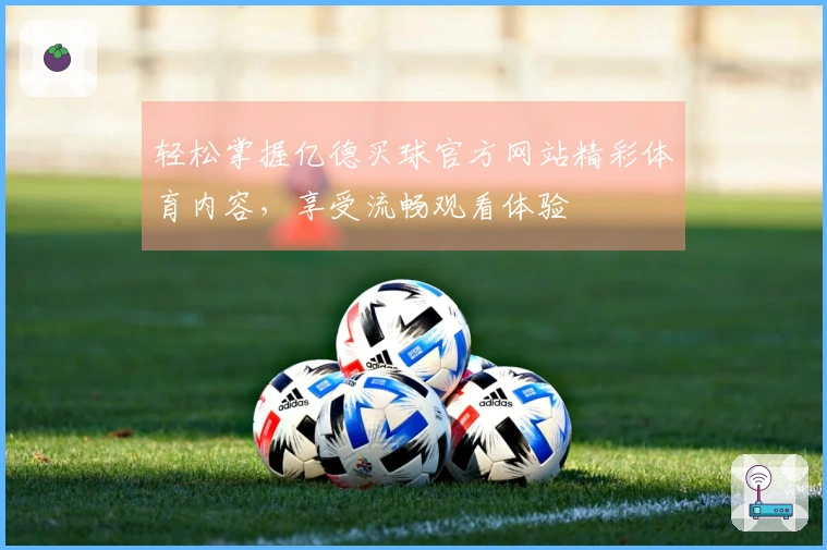 轻松掌握亿德买球官方网站精彩体育内容，享受流畅观看体验