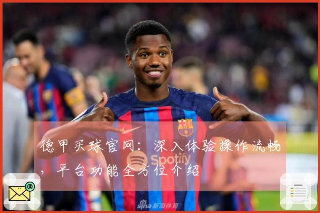 德甲买球官网：深入体验操作流畅，平台功能全方位介绍