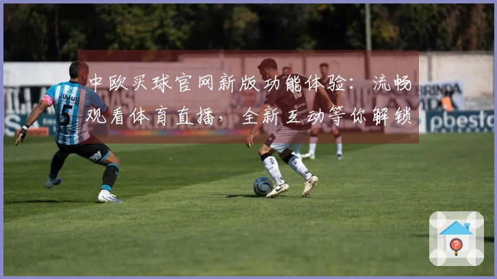 中欧买球官网新版功能体验：流畅观看体育直播，全新互动等你解锁