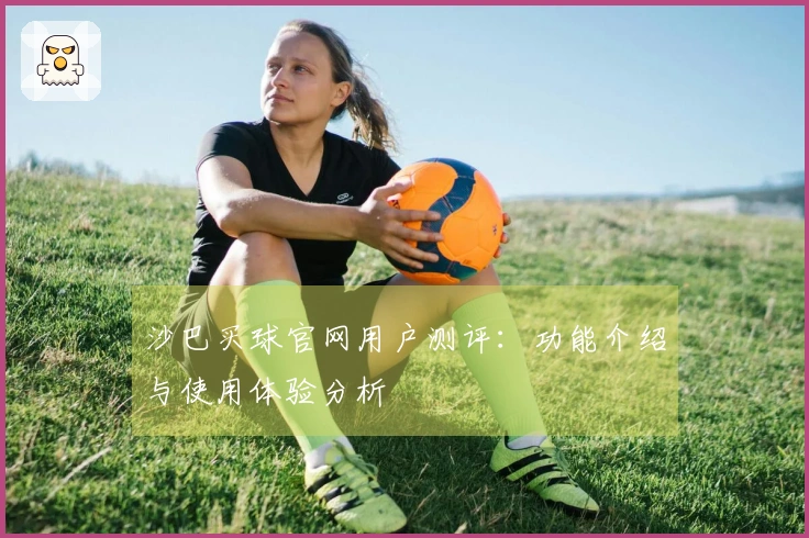 沙巴买球官网用户测评：功能介绍与使用体验分析
