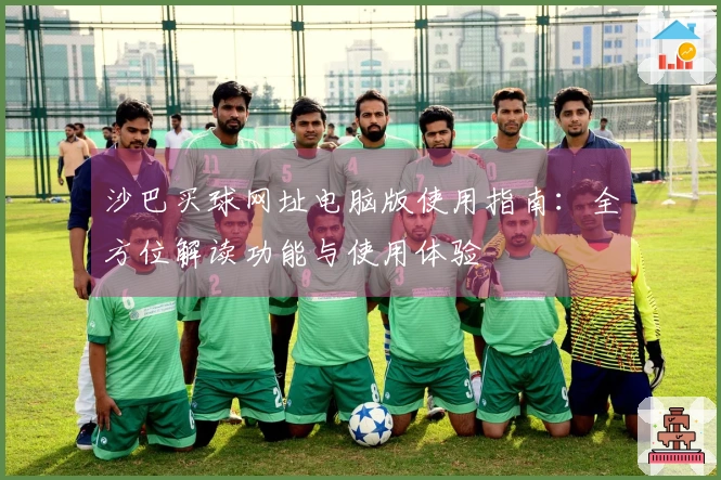 沙巴买球网址电脑版使用指南：全方位解读功能与使用体验